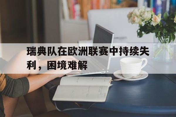 九游娱乐APP-瑞典队在欧洲联赛中持续失利,困境难解决的问题