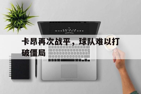 jiuyou官网入口-卡昂再次战平,球队难以打破僵局的原因